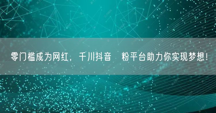 零门槛成为网红，千川抖音買粉平台助力你实现梦想！