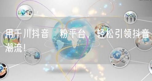 用千川抖音買粉平台，轻松引领抖音潮流！