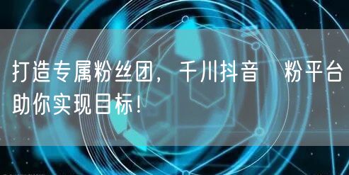 打造专属粉丝团，千川抖音買粉平台助你实现目标！
