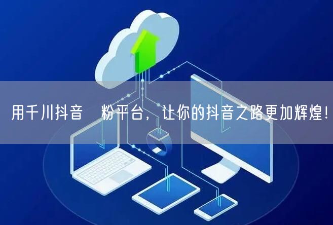 用千川抖音買粉平台，让你的抖音之路更加辉煌！