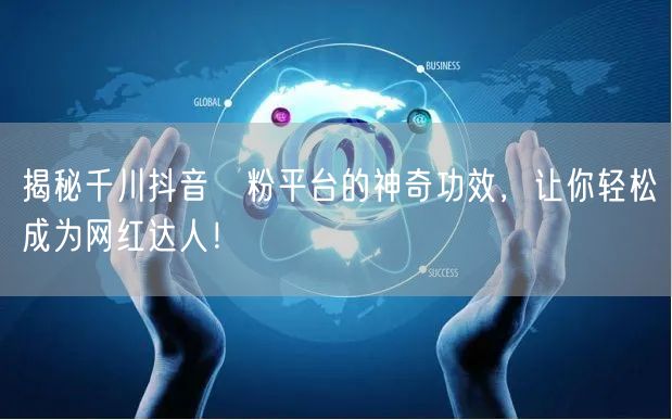 揭秘千川抖音買粉平台的神奇功效，让你轻松成为网红达人！