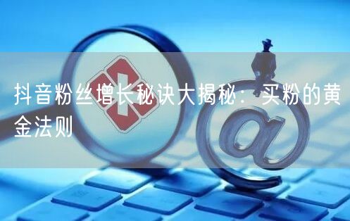抖音粉丝增长秘诀大揭秘：买粉的黄金法则