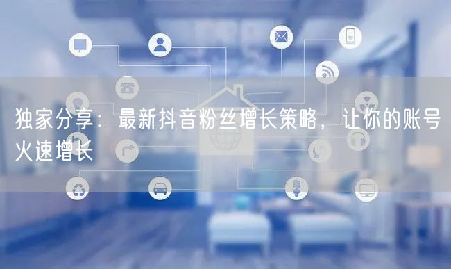 独家分享：最新抖音粉丝增长策略，让你的账号火速增长