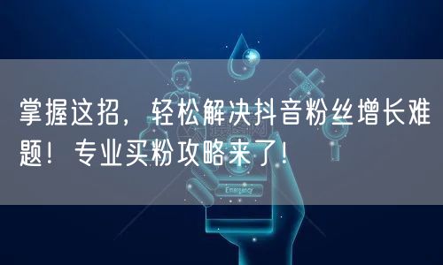 掌握这招，轻松解决抖音粉丝增长难题！专业买粉攻略来了！