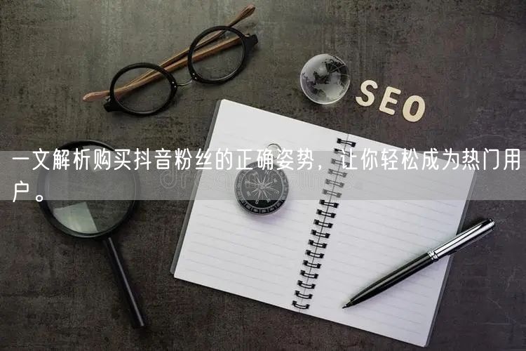 一文解析购买抖音粉丝的正确姿势，让你轻松成为热门用户。