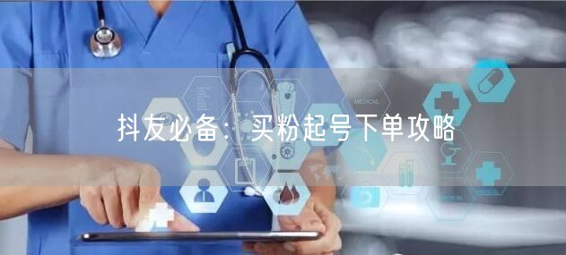 抖友必备：买粉起号下单攻略