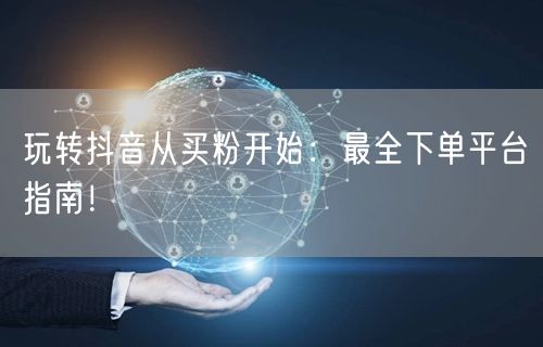 玩转抖音从买粉开始：最全下单平台指南！