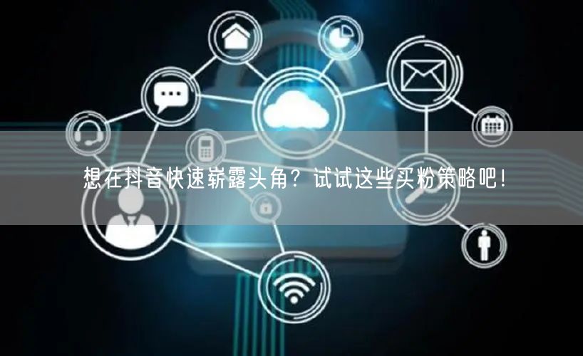 想在抖音快速崭露头角？试试这些买粉策略吧！