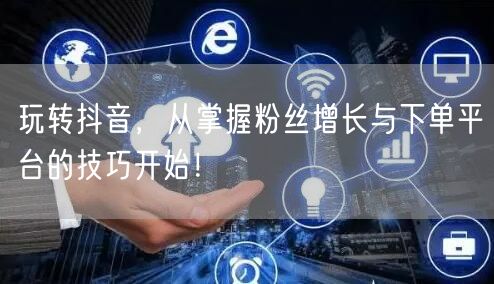 玩转抖音，从掌握粉丝增长与下单平台的技巧开始！