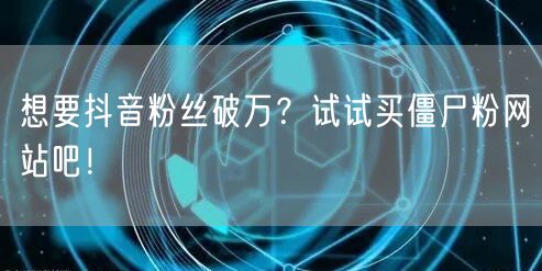 想要抖音粉丝破万？试试买僵尸粉网站吧！
