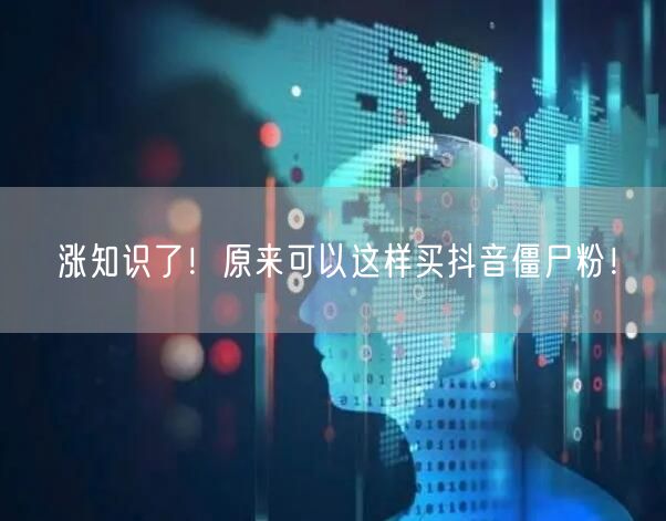 涨知识了！原来可以这样买抖音僵尸粉！
