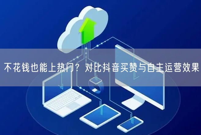 不花钱也能上热门？对比抖音买赞与自主运营效果