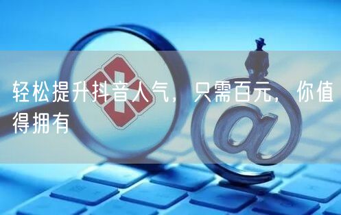 轻松提升抖音人气，只需百元，你值得拥有