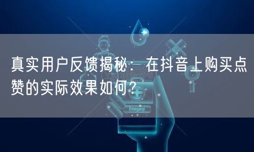 真实用户反馈揭秘：在抖音上购买点赞的实际效果如何？