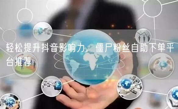 轻松提升抖音影响力，僵尸粉丝自助下单平台推荐