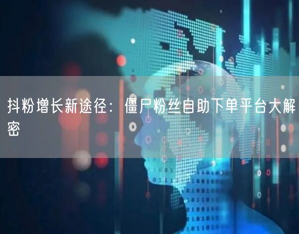 抖粉增长新途径：僵尸粉丝自助下单平台大解密