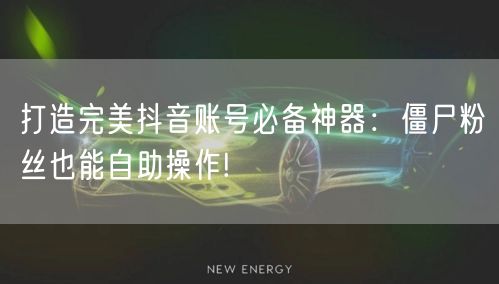 打造完美抖音账号必备神器：僵尸粉丝也能自助操作!