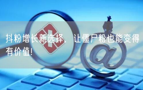 抖粉增长新选择，让僵尸粉也能变得有价值!