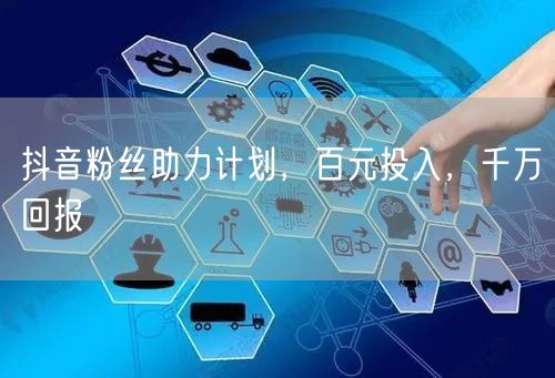 抖音粉丝助力计划，百元投入，千万回报