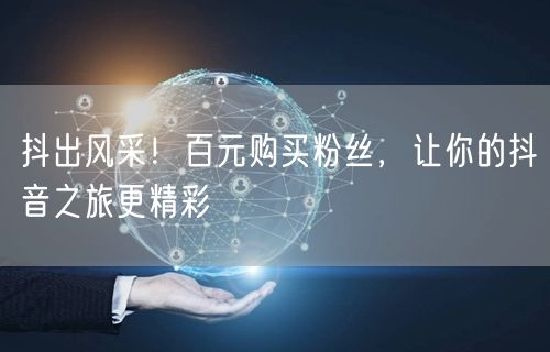 抖出风采！百元购买粉丝，让你的抖音之旅更精彩