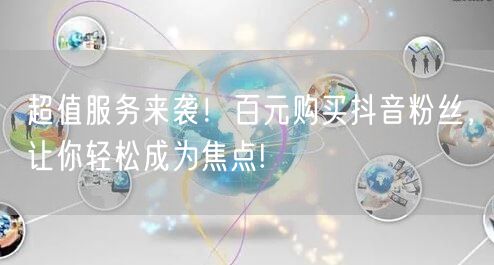 超值服务来袭！百元购买抖音粉丝，让你轻松成为焦点!