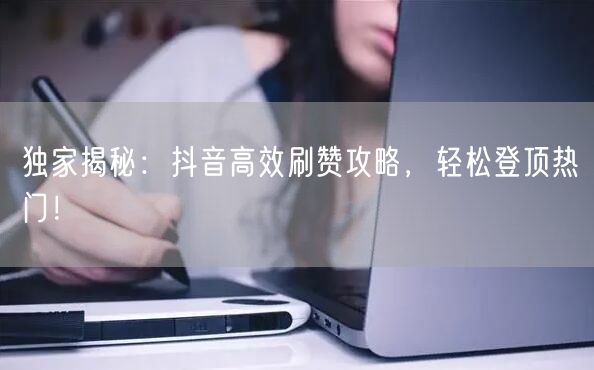 独家揭秘：抖音高效刷赞攻略，轻松登顶热门！