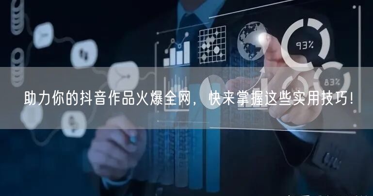 助力你的抖音作品火爆全网，快来掌握这些实用技巧！