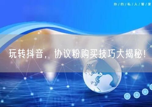 玩转抖音，协议粉购买技巧大揭秘！