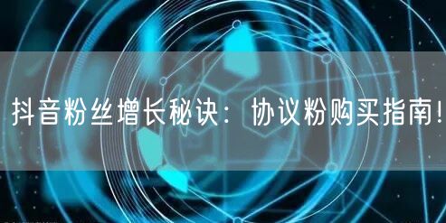 抖音粉丝增长秘诀：协议粉购买指南！