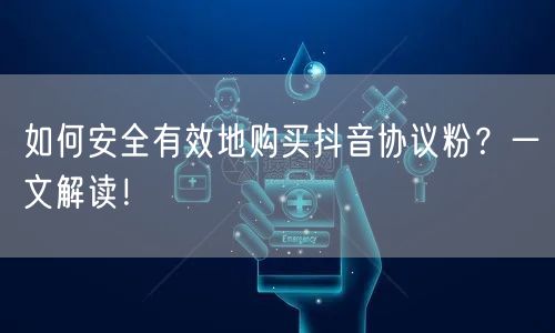 如何安全有效地购买抖音协议粉？一文解读！