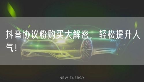 抖音协议粉购买大解密，轻松提升人气！