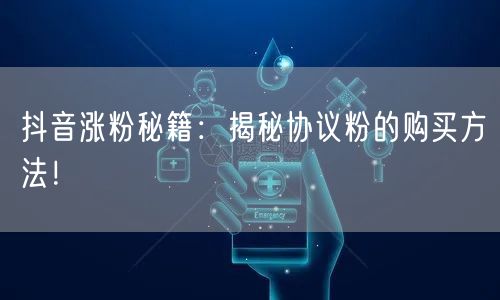 抖音涨粉秘籍：揭秘协议粉的购买方法！