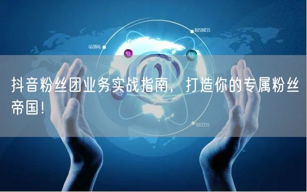抖音粉丝团业务实战指南，打造你的专属粉丝帝国！