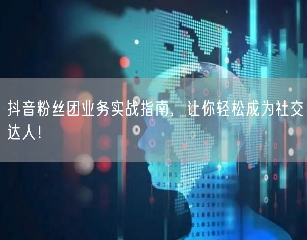 抖音粉丝团业务实战指南，让你轻松成为社交达人！