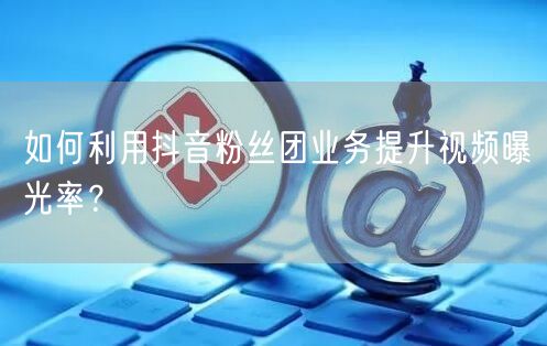 如何利用抖音粉丝团业务提升视频曝光率？