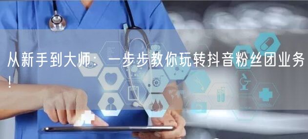 从新手到大师：一步步教你玩转抖音粉丝团业务！
