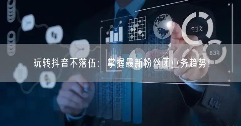 玩转抖音不落伍：掌握最新粉丝团业务趋势！