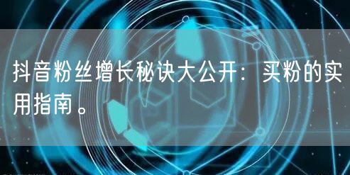 抖音粉丝增长秘诀大公开：买粉的实用指南。