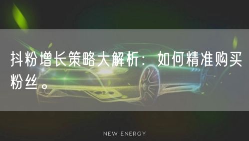 抖粉增长策略大解析：如何精准购买粉丝。