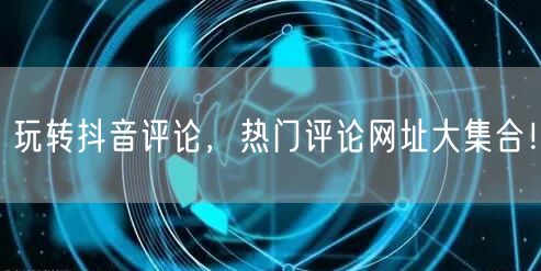 玩转抖音评论，热门评论网址大集合！