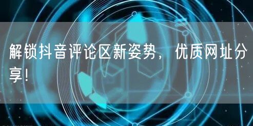 解锁抖音评论区新姿势，优质网址分享！