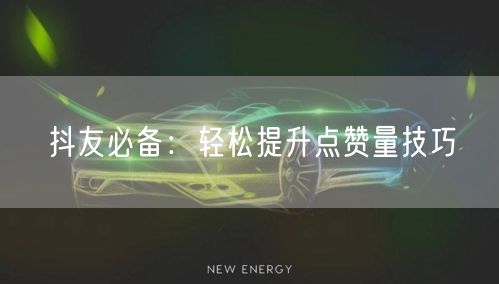 抖友必备：轻松提升点赞量技巧