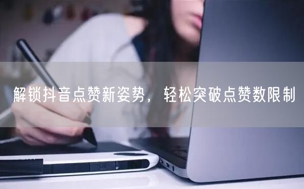 解锁抖音点赞新姿势，轻松突破点赞数限制