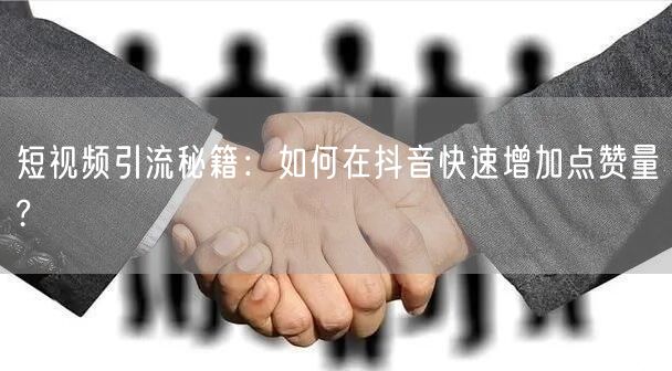 短视频引流秘籍：如何在抖音快速增加点赞量?