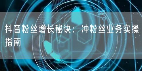 抖音粉丝增长秘诀：冲粉丝业务实操指南