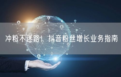 冲粉不迷路！抖音粉丝增长业务指南