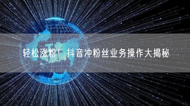 轻松涨粉！抖音冲粉丝业务操作大揭秘