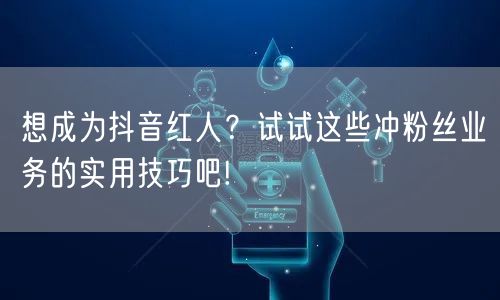 想成为抖音红人？试试这些冲粉丝业务的实用技巧吧!