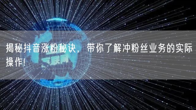 揭秘抖音涨粉秘诀，带你了解冲粉丝业务的实际操作!