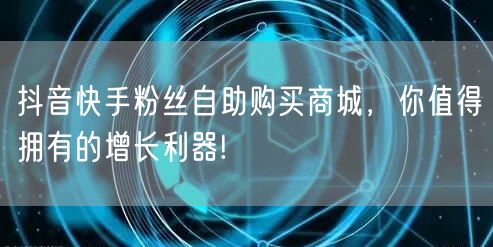 抖音快手粉丝自助购买商城，你值得拥有的增长利器!